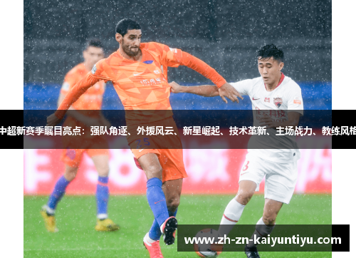 中超新赛季瞩目亮点:强队角逐、外援风云、新星崛起、技术革新、主场战力、教练风格 中超新赛季瞩目亮点:强队角逐、外援风云、新星崛起、技术革新、主场战力、教练风格