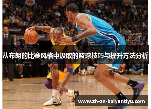 从布朗的比赛风格中汲取的篮球技巧与提升方法分析 从布朗的比赛风格中汲取的篮球技巧与提升方法分析