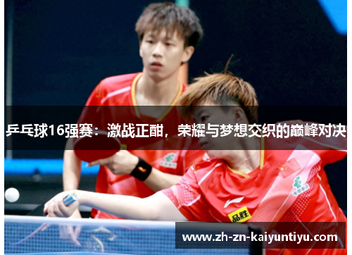 乒乓球16强赛:激战正酣,荣耀与梦想交织的巅峰对决 乒乓球16强赛:激战正酣,荣耀与梦想交织的巅峰对决