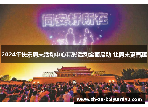 2024年快乐周末活动中心精彩活动全面启动 让周末更有趣 2024年快乐周末活动中心精彩活动全面启动 让周末更有趣