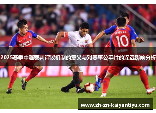 2025赛季中超裁判评议机制的意义与对赛事公平性的深远影响分析 2025赛季中超裁判评议机制的意义与对赛事公平性的深远影响分析