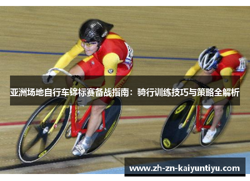 亚洲场地自行车锦标赛备战指南:骑行训练技巧与策略全解析 亚洲场地自行车锦标赛备战指南:骑行训练技巧与策略全解析