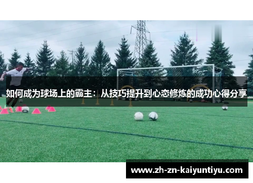 如何成为球场上的霸主:从技巧提升到心态修炼的成功心得分享 如何成为球场上的霸主:从技巧提升到心态修炼的成功心得分享