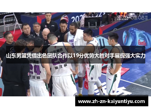 山东男篮凭借出色团队合作以19分优势大胜对手展现强大实力 山东男篮凭借出色团队合作以19分优势大胜对手展现强大实力