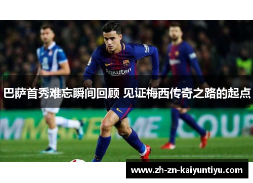 巴萨首秀难忘瞬间回顾 见证梅西传奇之路的起点 巴萨首秀难忘瞬间回顾 见证梅西传奇之路的起点