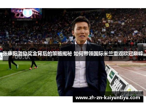 张康阳激励奖金背后的策略揭秘 如何带领国际米兰重返欧冠巅峰 张康阳激励奖金背后的策略揭秘 如何带领国际米兰重返欧冠巅峰