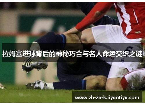 拉姆塞进球背后的神秘巧合与名人命运交织之谜 拉姆塞进球背后的神秘巧合与名人命运交织之谜