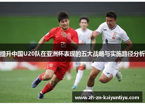 提升中国U20队在亚洲杯表现的五大战略与实施路径分析 提升中国U20队在亚洲杯表现的五大战略与实施路径分析