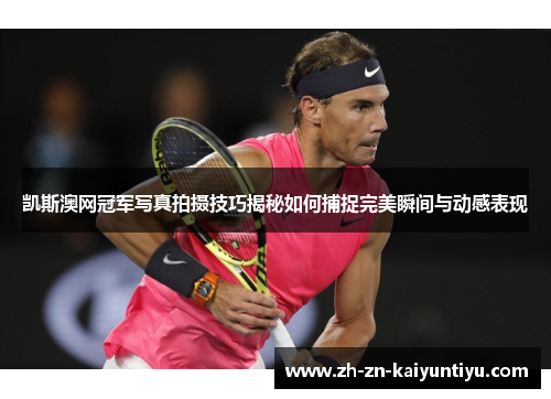 凯斯澳网冠军写真拍摄技巧揭秘如何捕捉完美瞬间与动感表现 凯斯澳网冠军写真拍摄技巧揭秘如何捕捉完美瞬间与动感表现