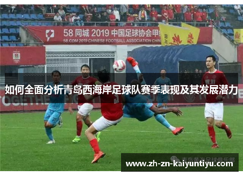 如何全面分析青岛西海岸足球队赛季表现及其发展潜力 如何全面分析青岛西海岸足球队赛季表现及其发展潜力