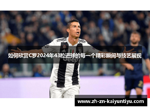 如何欣赏C罗2024年43粒进球的每一个精彩瞬间与技艺展现 如何欣赏C罗2024年43粒进球的每一个精彩瞬间与技艺展现