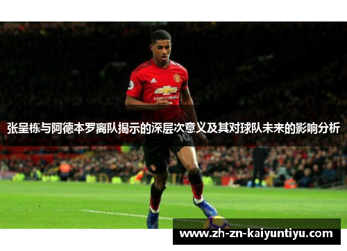 张呈栋与阿德本罗离队揭示的深层次意义及其对球队未来的影响分析 张呈栋与阿德本罗离队揭示的深层次意义及其对球队未来的影响分析