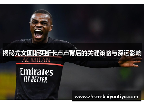 揭秘尤文图斯买断卡卢卢背后的关键策略与深远影响 揭秘尤文图斯买断卡卢卢背后的关键策略与深远影响