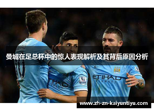 曼城在足总杯中的惊人表现解析及其背后原因分析 曼城在足总杯中的惊人表现解析及其背后原因分析