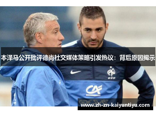 本泽马公开批评德尚社交媒体策略引发热议:背后原因揭示 本泽马公开批评德尚社交媒体策略引发热议:背后原因揭示