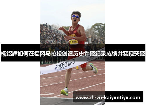 杨绍辉如何在福冈马拉松创造历史性破纪录成绩并实现突破