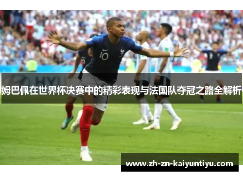 姆巴佩在世界杯决赛中的精彩表现与法国队夺冠之路全解析 姆巴佩在世界杯决赛中的精彩表现与法国队夺冠之路全解析