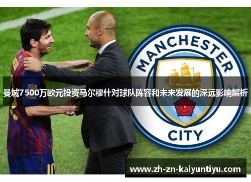曼城7500万欧元投资马尔穆什对球队阵容和未来发展的深远影响解析 曼城7500万欧元投资马尔穆什对球队阵容和未来发展的深远影响解析