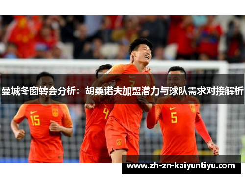 曼城冬窗转会分析:胡桑诺夫加盟潜力与球队需求对接解析 曼城冬窗转会分析:胡桑诺夫加盟潜力与球队需求对接解析