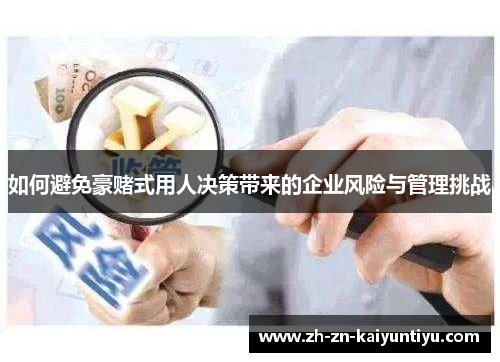 如何避免豪赌式用人决策带来的企业风险与管理挑战 如何避免豪赌式用人决策带来的企业风险与管理挑战