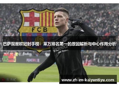 巴萨双星欧冠射手榜:莱万排名第一的原因解析与中心作用分析 巴萨双星欧冠射手榜:莱万排名第一的原因解析与中心作用分析