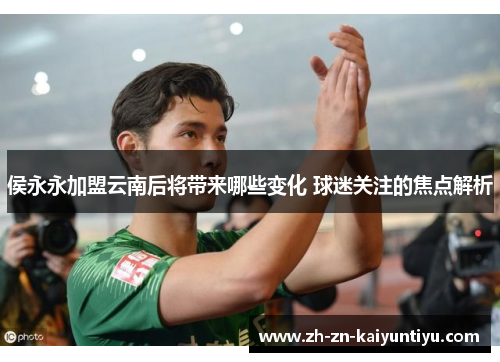 侯永永加盟云南后将带来哪些变化 球迷关注的焦点解析 侯永永加盟云南后将带来哪些变化 球迷关注的焦点解析