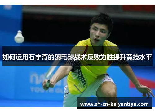 如何运用石宇奇的羽毛球战术反败为胜提升竞技水平 如何运用石宇奇的羽毛球战术反败为胜提升竞技水平