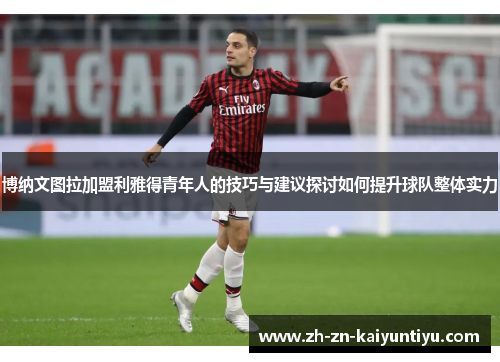 博纳文图拉加盟利雅得青年人的技巧与建议探讨如何提升球队整体实力 博纳文图拉加盟利雅得青年人的技巧与建议探讨如何提升球队整体实力