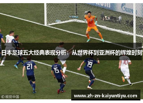 日本足球五大经典表现分析：从世界杯到亚洲杯的辉煌时刻
