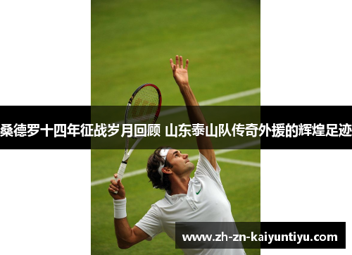 桑德罗十四年征战岁月回顾 山东泰山队传奇外援的辉煌足迹 桑德罗十四年征战岁月回顾 山东泰山队传奇外援的辉煌足迹