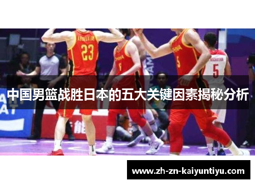 中国男篮战胜日本的五大关键因素揭秘分析 中国男篮战胜日本的五大关键因素揭秘分析