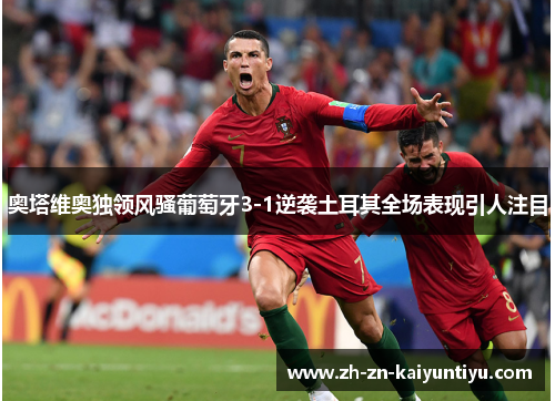 奥塔维奥独领风骚葡萄牙3-1逆袭土耳其全场表现引人注目