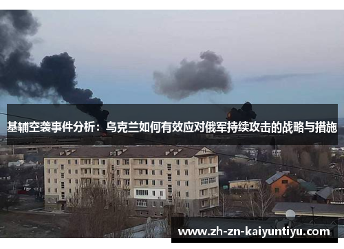 基辅空袭事件分析:乌克兰如何有效应对俄军持续攻击的战略与措施 基辅空袭事件分析:乌克兰如何有效应对俄军持续攻击的战略与措施