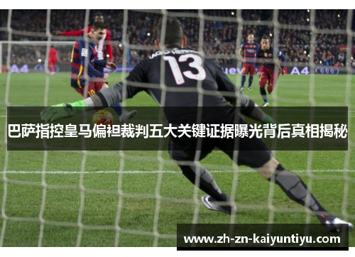 巴萨指控皇马偏袒裁判五大关键证据曝光背后真相揭秘 巴萨指控皇马偏袒裁判五大关键证据曝光背后真相揭秘