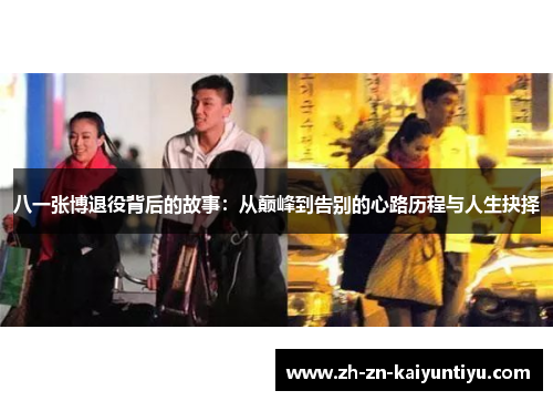八一张博退役背后的故事:从巅峰到告别的心路历程与人生抉择 八一张博退役背后的故事:从巅峰到告别的心路历程与人生抉择