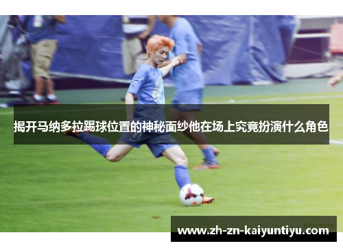揭开马纳多拉踢球位置的神秘面纱他在场上究竟扮演什么角色 揭开马纳多拉踢球位置的神秘面纱他在场上究竟扮演什么角色
