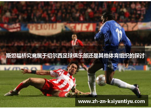 斯坦福桥究竟属于切尔西足球俱乐部还是其他体育组织的探讨