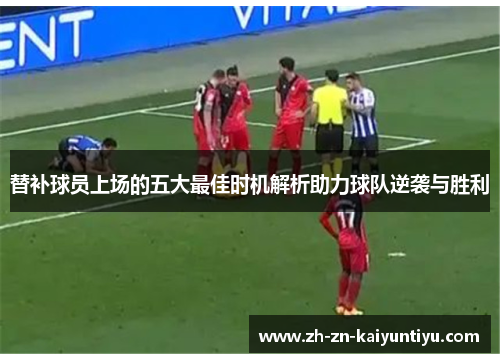 替补球员上场的五大最佳时机解析助力球队逆袭与胜利 替补球员上场的五大最佳时机解析助力球队逆袭与胜利