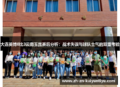 大连英博0比3云南玉昆赛后分析:战术失误与球队士气的双重考验 大连英博0比3云南玉昆赛后分析:战术失误与球队士气的双重考验