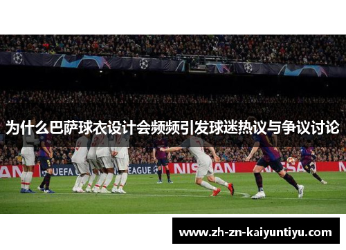 为什么巴萨球衣设计会频频引发球迷热议与争议讨论 为什么巴萨球衣设计会频频引发球迷热议与争议讨论