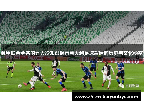 意甲联赛全名的五大冷知识揭示意大利足球背后的历史与文化秘密 意甲联赛全名的五大冷知识揭示意大利足球背后的历史与文化秘密