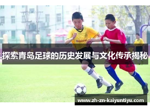 探索青岛足球的历史发展与文化传承揭秘 探索青岛足球的历史发展与文化传承揭秘