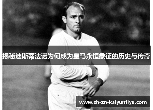 揭秘迪斯蒂法诺为何成为皇马永恒象征的历史与传奇 揭秘迪斯蒂法诺为何成为皇马永恒象征的历史与传奇