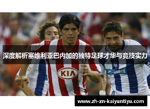 深度解析塞维利亚巴内加的独特足球才华与竞技实力 深度解析塞维利亚巴内加的独特足球才华与竞技实力