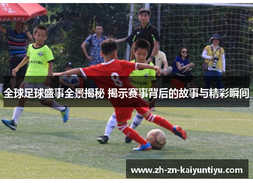 全球足球盛事全景揭秘 揭示赛事背后的故事与精彩瞬间
