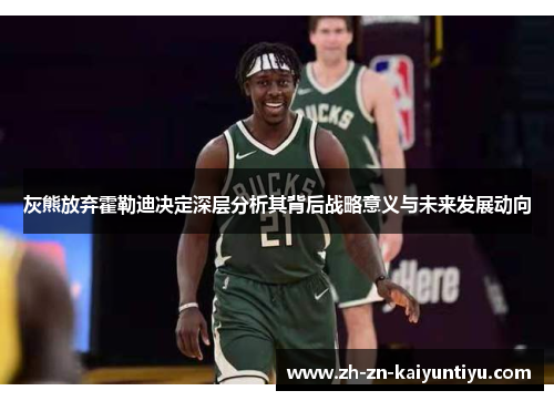 灰熊放弃霍勒迪决定深层分析其背后战略意义与未来发展动向 灰熊放弃霍勒迪决定深层分析其背后战略意义与未来发展动向