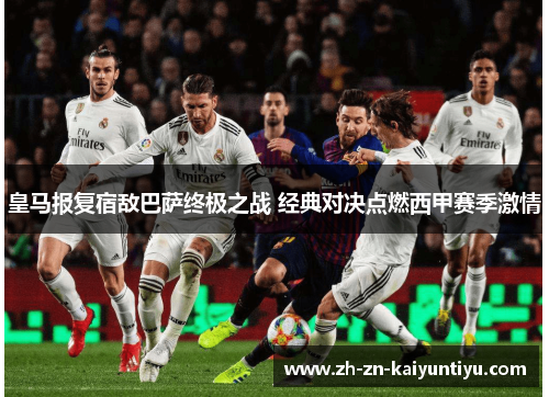 皇马报复宿敌巴萨终极之战 经典对决点燃西甲赛季激情 皇马报复宿敌巴萨终极之战 经典对决点燃西甲赛季激情