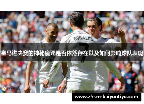 皇马进决赛的神秘魔咒是否依然存在以及如何影响球队表现 皇马进决赛的神秘魔咒是否依然存在以及如何影响球队表现