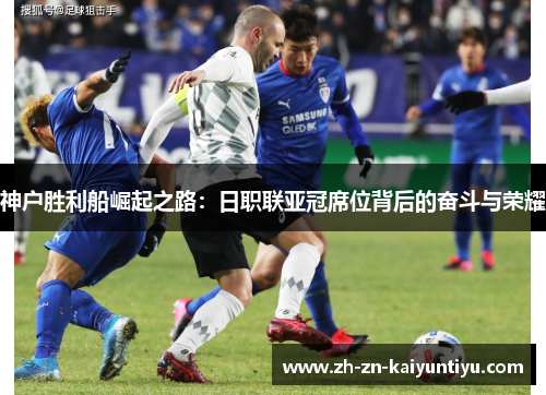 神户胜利船崛起之路:日职联亚冠席位背后的奋斗与荣耀 神户胜利船崛起之路:日职联亚冠席位背后的奋斗与荣耀