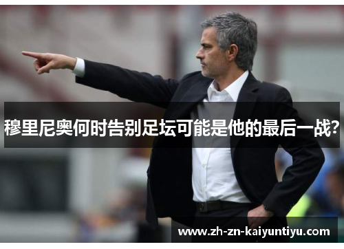 穆里尼奥何时告别足坛可能是他的最后一战？